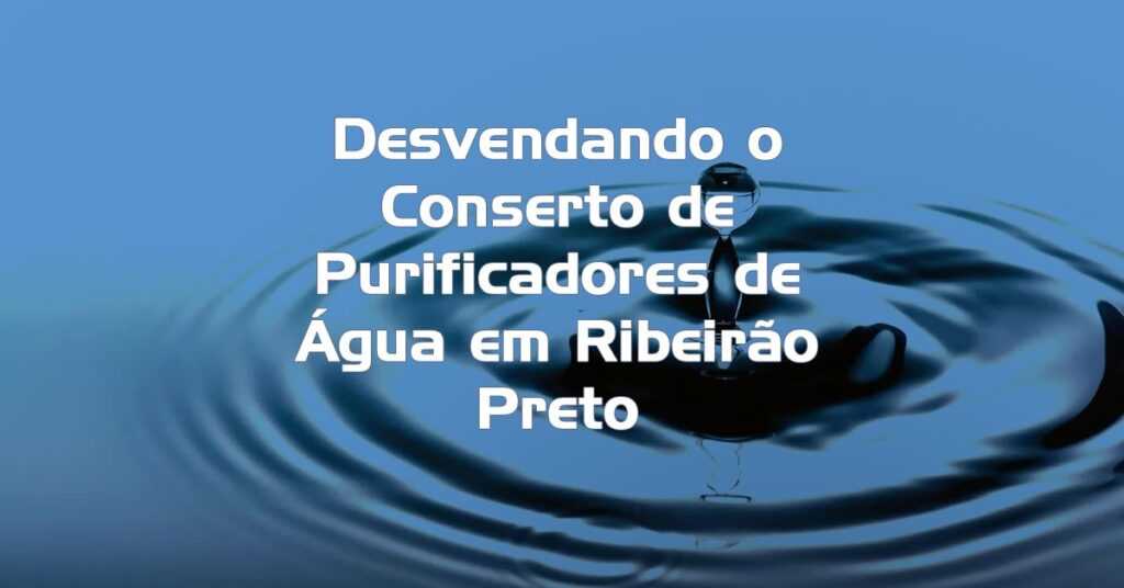 Desvendando o Conserto de Purificadores de Água em Ribeirão Preto